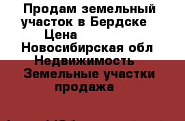 Продам земельный участок в Бердске › Цена ­ 500 000 - Новосибирская обл. Недвижимость » Земельные участки продажа   
